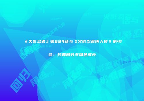 《火影忍者》第694话与《火影忍者博人传》第41话：经典回归与角色成长