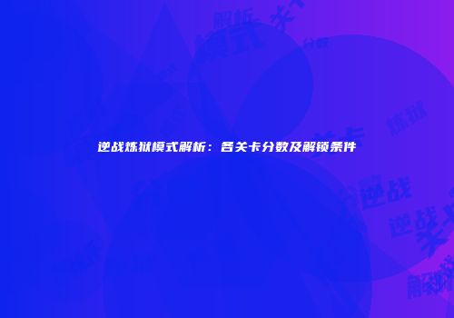 逆战炼狱模式解析：各关卡分数及解锁条件