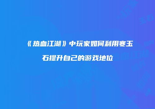《热血江湖》中玩家如何利用寒玉石提升自己的游戏地位
