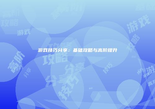 游戏技巧分享：基础攻略与高阶提升