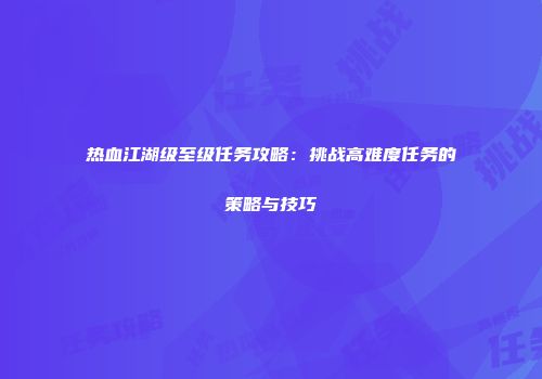 热血江湖级至级任务攻略:挑战高难度任务的策略与技巧