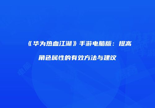 《华为热血江湖》手游电脑版：提高角色属性的有效方法与建议