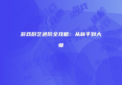 游戏厨艺进阶全攻略：从新手到大师