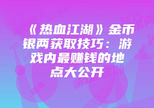 《热血江湖》金币银两获取技巧：游戏内最赚钱的地点大公开