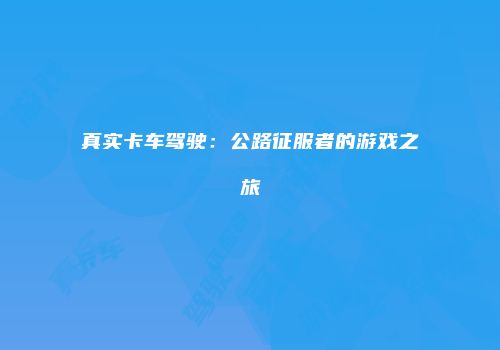真实卡车驾驶：公路征服者的游戏之旅