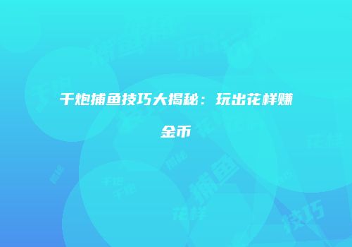 千炮捕鱼技巧大揭秘：玩出花样赚金币