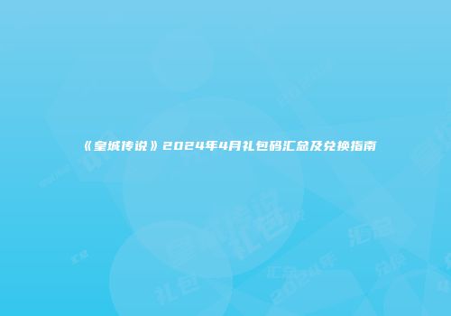 《皇城传说》2024年4月礼包码汇总及兑换指南