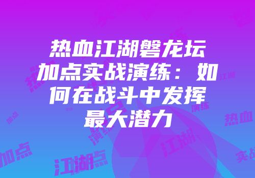 热血江湖磐龙坛加点实战演练：如何在战斗中发挥最大潜力