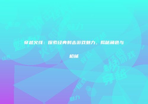 穿越火线：探索经典射击游戏魅力，揭秘角色与枪械