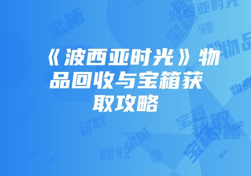 《波西亚时光》物品回收与宝箱获取攻略