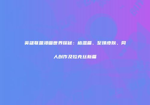 英雄联盟漫画世界探秘：格温篇、至臻皮肤、同人创作及拉克丝新篇