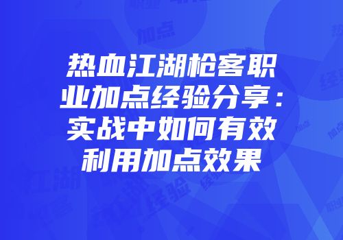热血江湖枪客职业加点经验分享：实战中如何有效利用加点效果