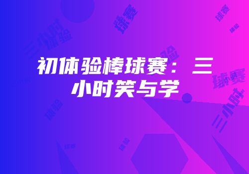 初体验棒球赛：三小时笑与学