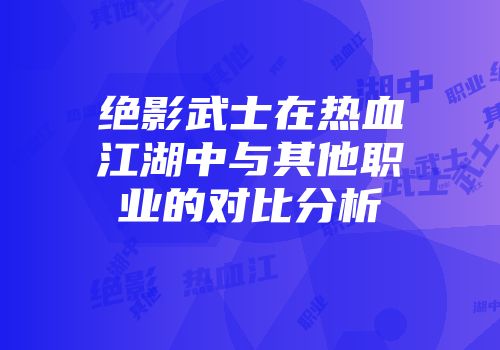 绝影武士在热血江湖中与其他职业的对比分析