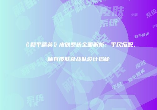《和平精英》皮肤系统全面解析：平民搭配、稀有皮肤及战队设计揭秘