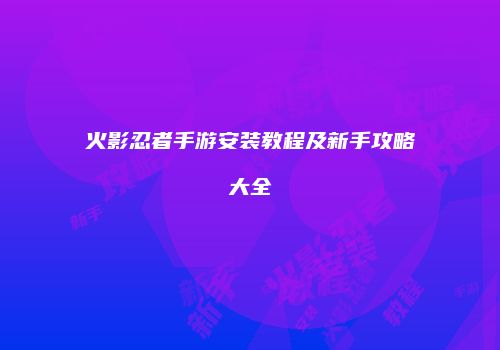 火影忍者手游安装教程及新手攻略大全