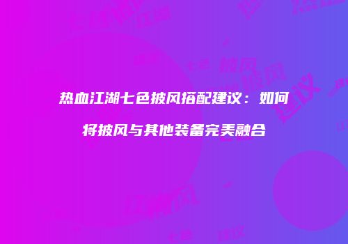 热血江湖七色披风搭配建议：如何将披风与其他装备完美融合