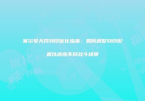 赛尔号天罚刻印优化指南：如何调整刻印配置以适应不同战斗场景