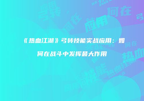 《热血江湖》弓转技能实战应用：如何在战斗中发挥最大作用