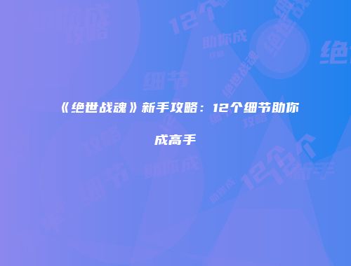 《绝世战魂》新手攻略：12个细节助你成高手