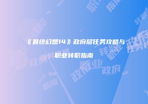 《最终幻想14》政府层任务攻略与职业转职指南
