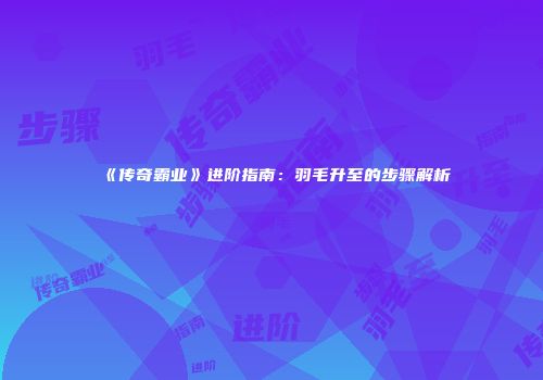 《传奇霸业》进阶指南：羽毛升至的步骤解析