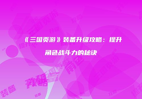 《三国页游》装备升级攻略：提升角色战斗力的秘诀