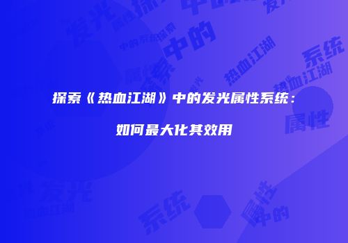 探索《热血江湖》中的发光属性系统：如何最大化其效用