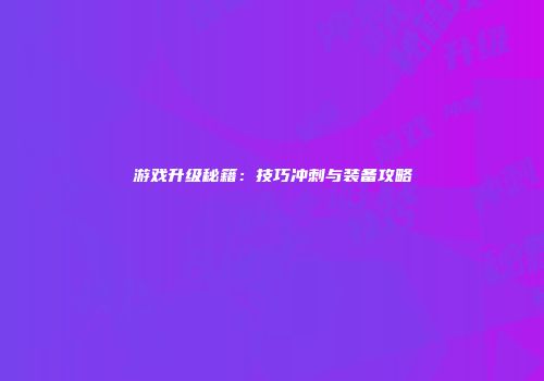 游戏升级秘籍：技巧冲刺与装备攻略