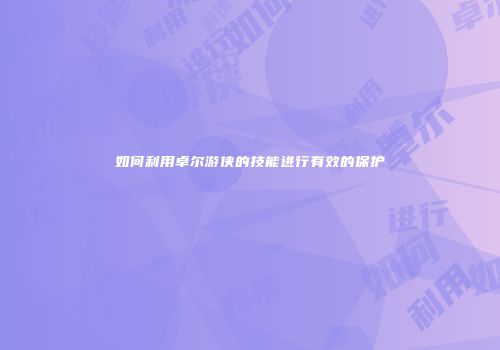 如何利用卓尔游侠的技能进行有效的保护