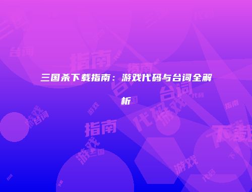 三国杀下载指南：游戏代码与台词全解析