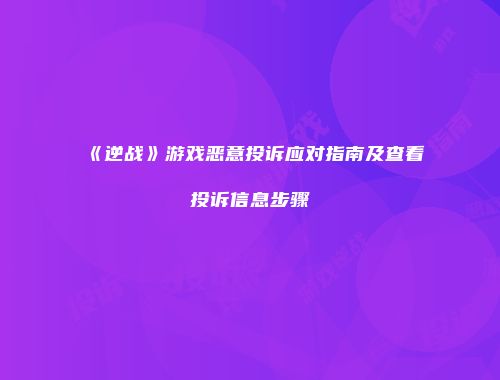 《逆战》游戏恶意投诉应对指南及查看投诉信息步骤