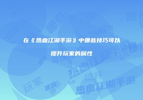 在《热血江湖手游》中哪些技巧可以提升玩家的属性