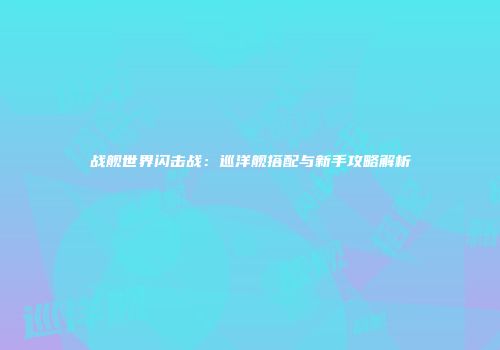 战舰世界闪击战：巡洋舰搭配与新手攻略解析