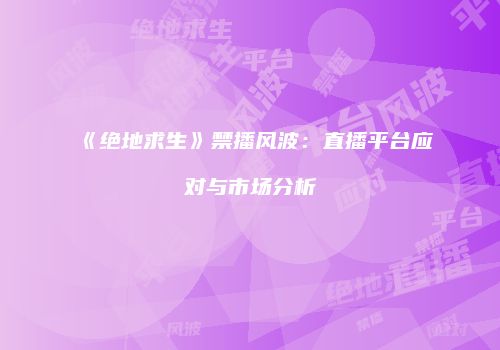 《绝地求生》禁播风波：直播平台应对与市场分析