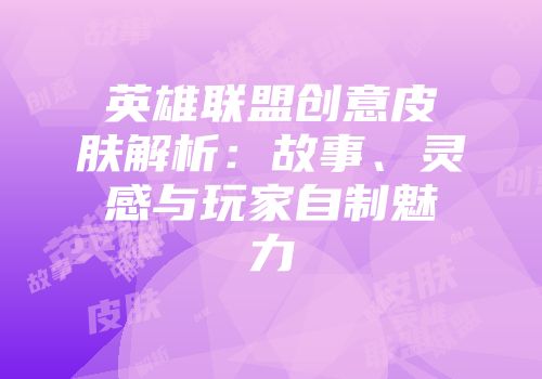 英雄联盟创意皮肤解析：故事、灵感与玩家自制魅力