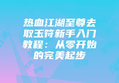 热血江湖至尊去取玉符新手入门教程:从零开始的完美起步