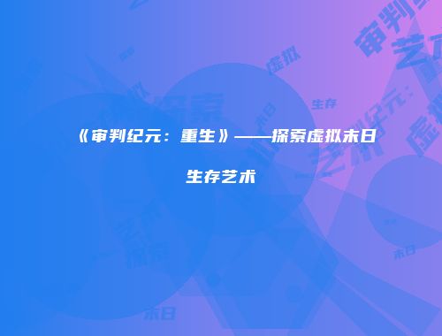 《审判纪元：重生》——探索虚拟末日生存艺术