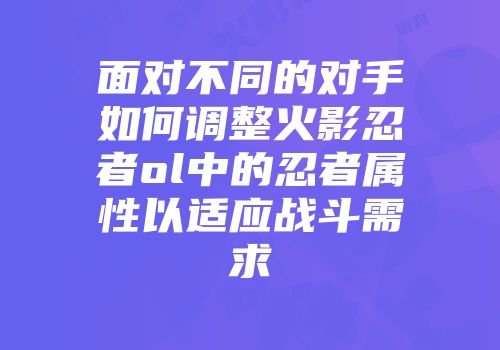 面对不同的对手如何调整火影忍者ol中的忍者属性以适应战斗需求