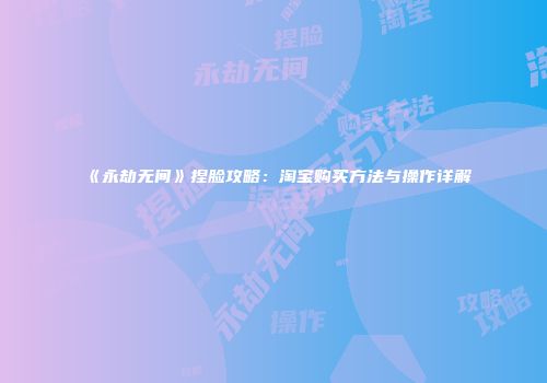 《永劫无间》捏脸攻略：淘宝购买方法与操作详解