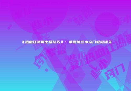 《热血江湖勇士怪技巧》:掌握这些小窍门轻松通关