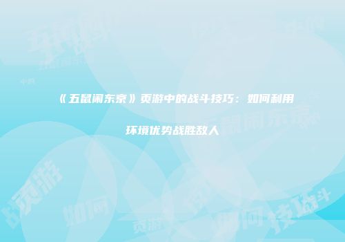 《五鼠闹东京》页游中的战斗技巧：如何利用环境优势战胜敌人