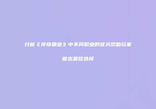 分析《传奇霸业》中不同职业的优劣帮助玩家做出最佳选择