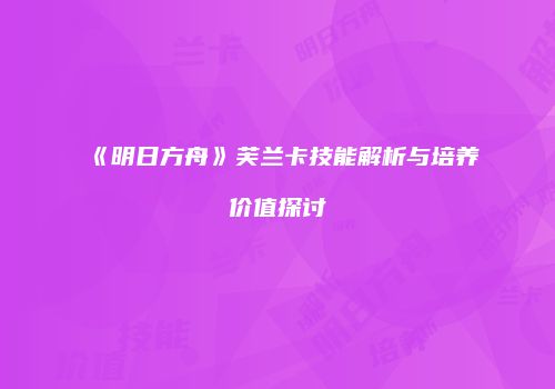 《明日方舟》芙兰卡技能解析与培养价值探讨