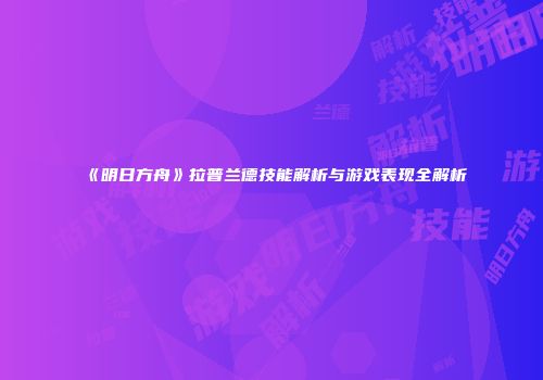《明日方舟》拉普兰德技能解析与游戏表现全解析