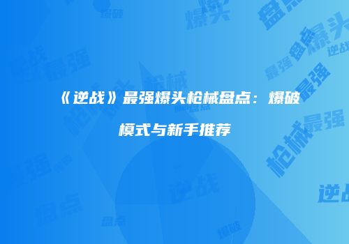 《逆战》最强爆头枪械盘点：爆破模式与新手推荐