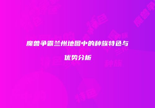 魔兽争霸兰州地图中的种族特色与优势分析