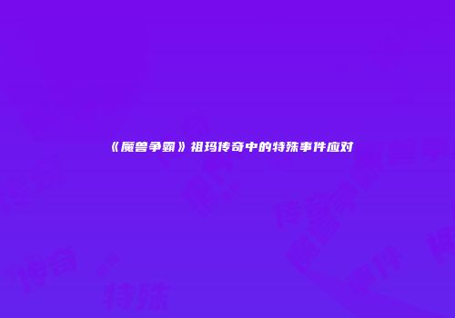 《魔兽争霸》祖玛传奇中的特殊事件应对