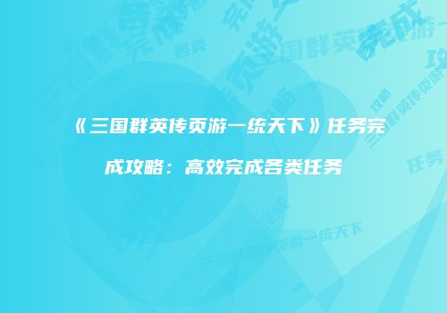 《三国群英传页游一统天下》任务完成攻略：高效完成各类任务