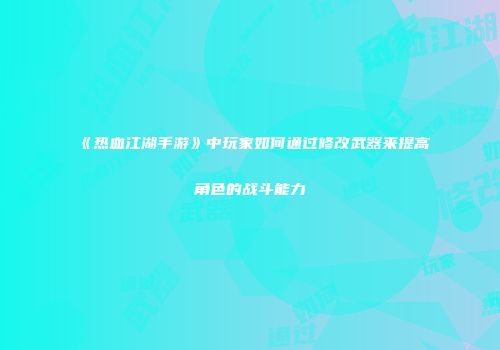 《热血江湖手游》中玩家如何通过修改武器来提高角色的战斗能力